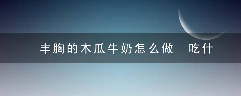 丰胸的木瓜牛奶怎么做 吃什么可以丰胸